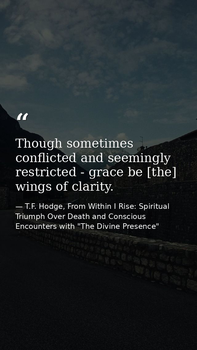 Though sometimes conflicted and seemingly restricted - grace be [the] wings of clarity. — T.F. Hodge, From Within I Rise: Spiritual Triumph Over Death and Conscious Encounters with "The Divine Presence"
