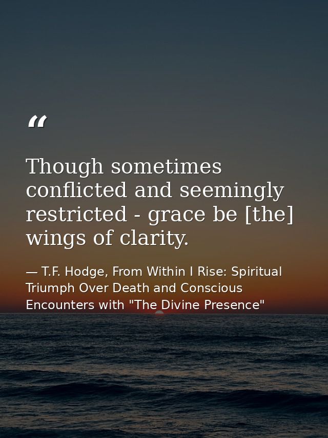 Though sometimes conflicted and seemingly restricted - grace be [the] wings of clarity. — T.F. Hodge, From Within I Rise: Spiritual Triumph Over Death and Conscious Encounters with "The Divine Presence"