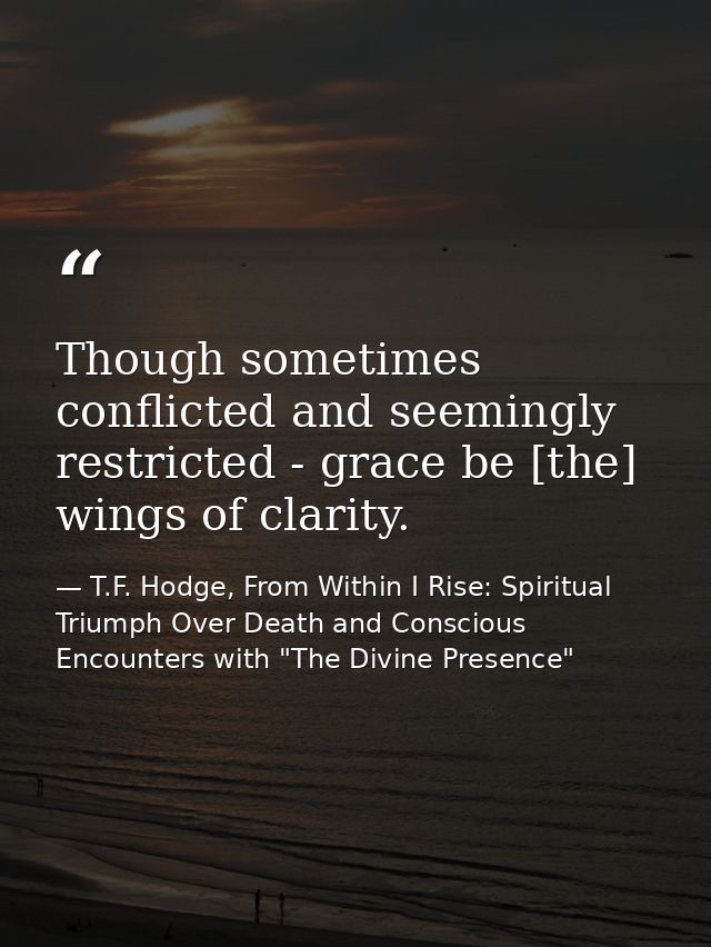 Though sometimes conflicted and seemingly restricted - grace be [the] wings of clarity. — T.F. Hodge, From Within I Rise: Spiritual Triumph Over Death and Conscious Encounters with "The Divine Presence"