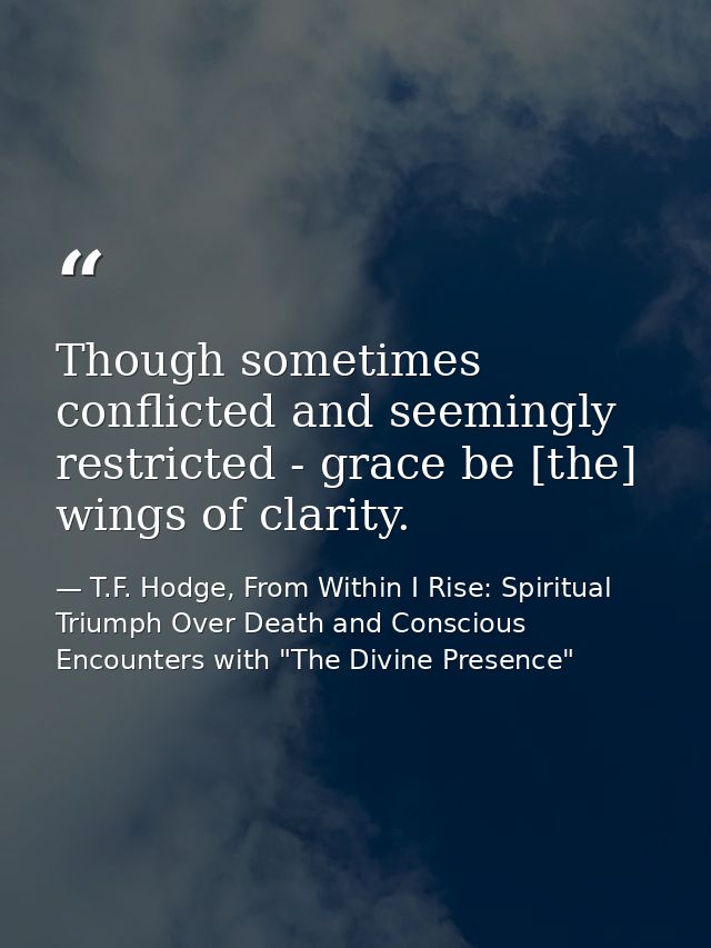 Though sometimes conflicted and seemingly restricted - grace be [the] wings of clarity. — T.F. Hodge, From Within I Rise: Spiritual Triumph Over Death and Conscious Encounters with "The Divine Presence"
