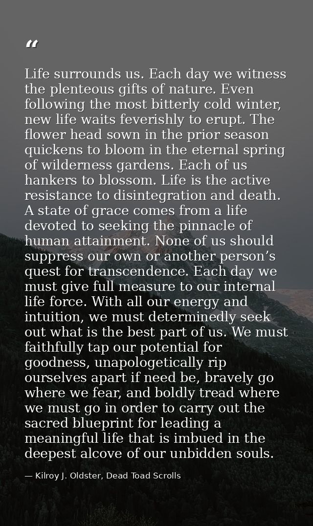 Life surrounds us. Each day we witness the plenteous gifts of nature. Even following the most bitterly cold winter, new  — Kilroy J. Oldster, Dead Toad Scrolls