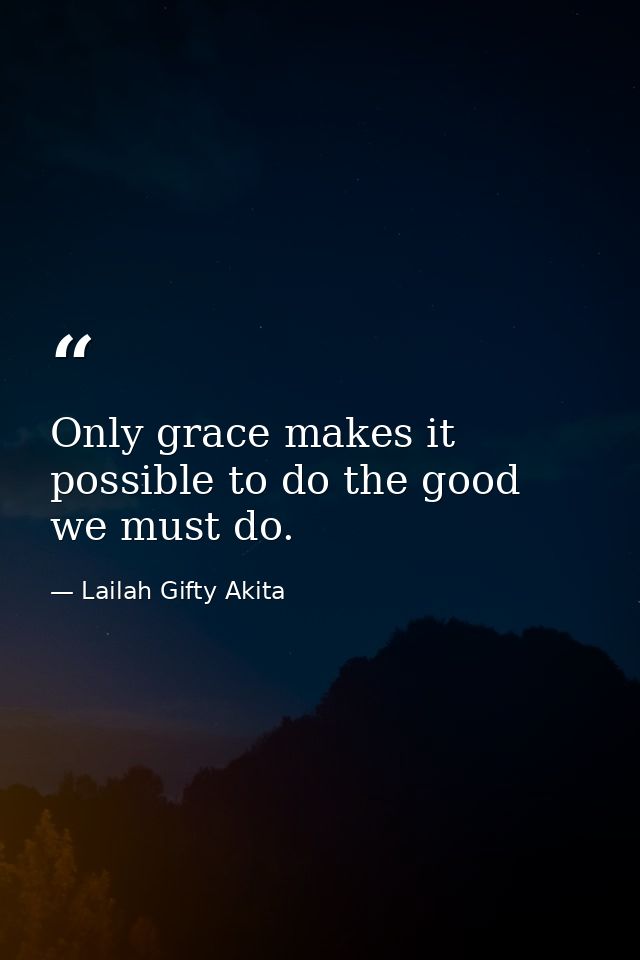Only grace makes it possible to do the good we must do. — Lailah Gifty Akita