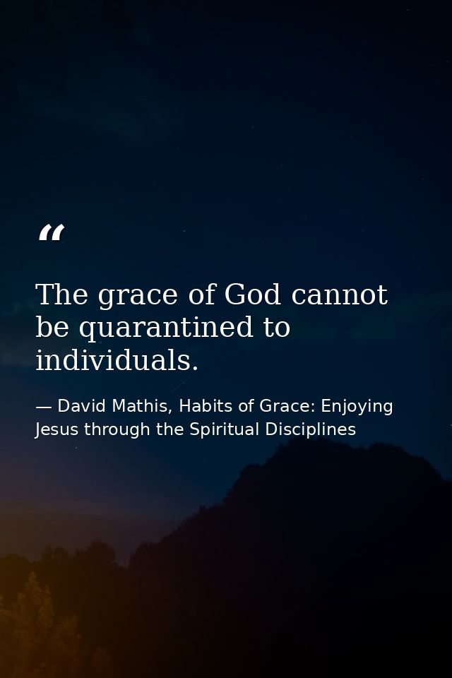The grace of God cannot be quarantined to individuals. — David Mathis, Habits of Grace: Enjoying Jesus through the Spiritual Disciplines