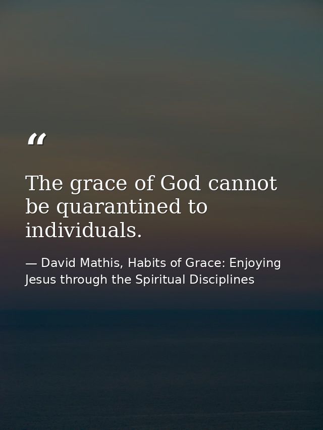 The grace of God cannot be quarantined to individuals. — David Mathis, Habits of Grace: Enjoying Jesus through the Spiritual Disciplines
