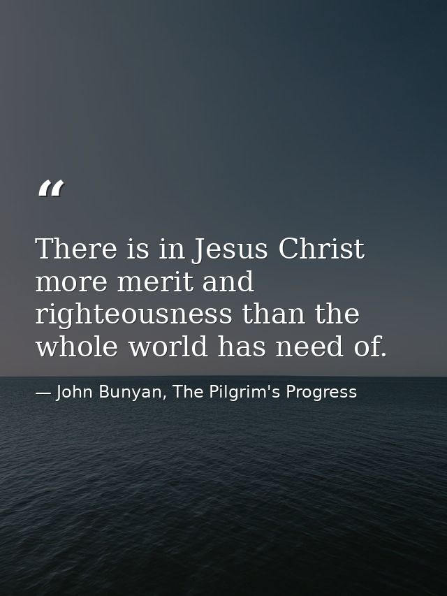 There is in Jesus Christ more merit and righteousness than the whole world has need of. — John Bunyan, The Pilgrim's Progress