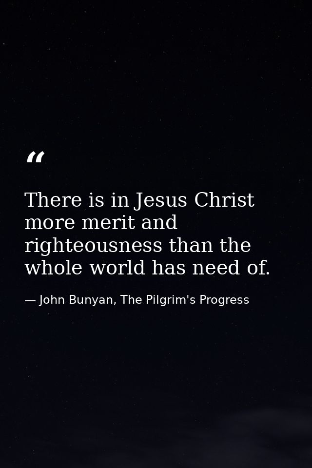 There is in Jesus Christ more merit and righteousness than the whole world has need of. — John Bunyan, The Pilgrim's Progress
