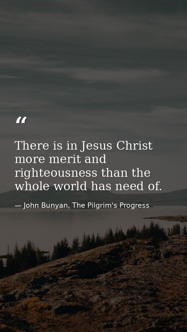 There is in Jesus Christ more merit and righteousness than the whole world has need of. — John Bunyan, The Pilgrim's Progress