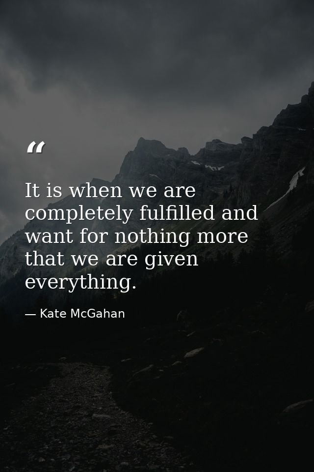 It is when we are completely fulfilled and want for nothing more that we are given everything. — Kate McGahan