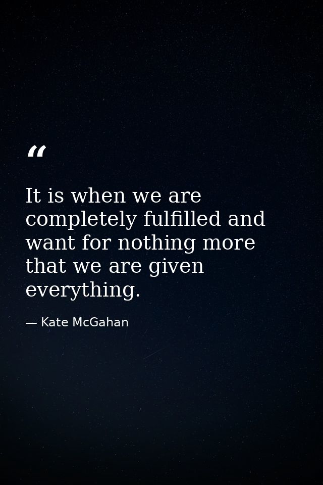 It is when we are completely fulfilled and want for nothing more that we are given everything. — Kate McGahan