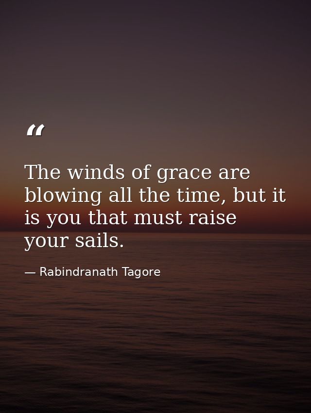 The winds of grace are blowing all the time, but it is you that must raise your sails. — Rabindranath Tagore