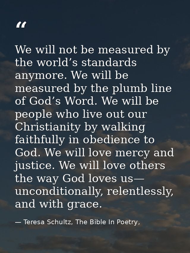 We will not be measured by the world’s standards anymore. We will be measured by the plumb line of God’s Word. We will b — Teresa Schultz, The Bible In Poetry,
