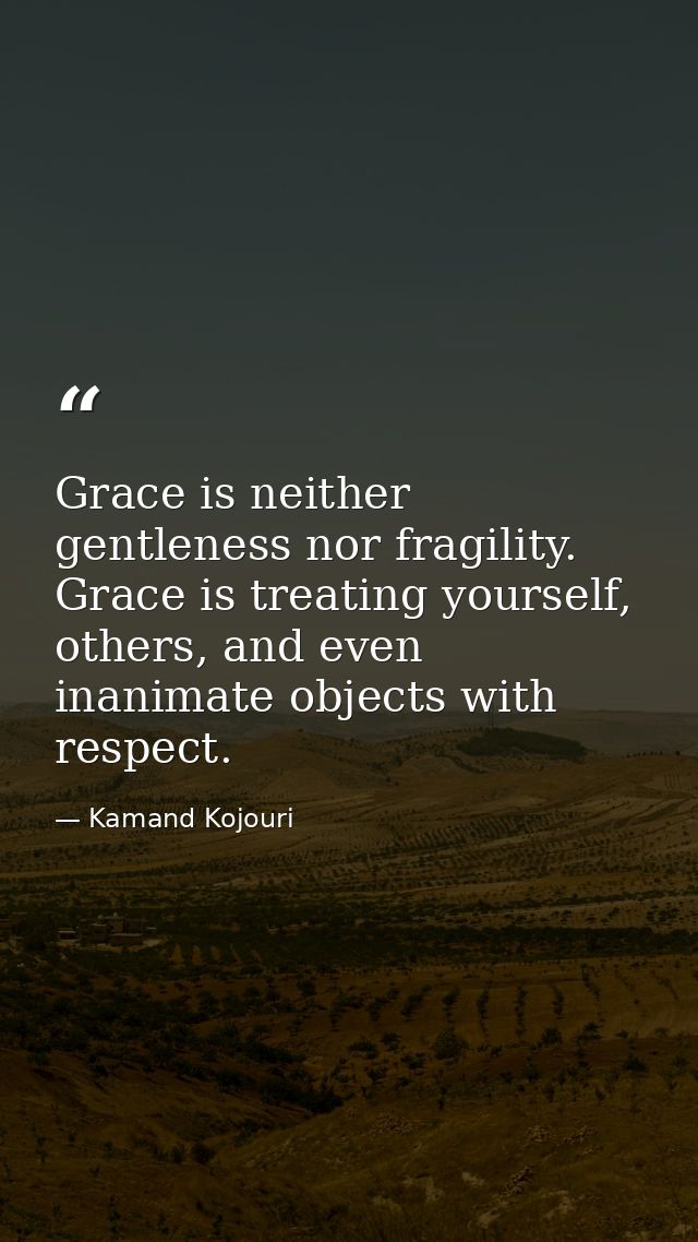 Grace is neither gentleness nor fragility. Grace is treating yourself, others, and even inanimate objects with respect. — Kamand Kojouri