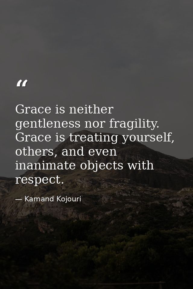 Grace is neither gentleness nor fragility. Grace is treating yourself, others, and even inanimate objects with respect. — Kamand Kojouri