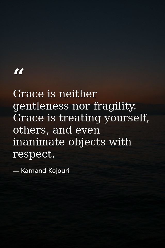 Grace is neither gentleness nor fragility. Grace is treating yourself, others, and even inanimate objects with respect. — Kamand Kojouri