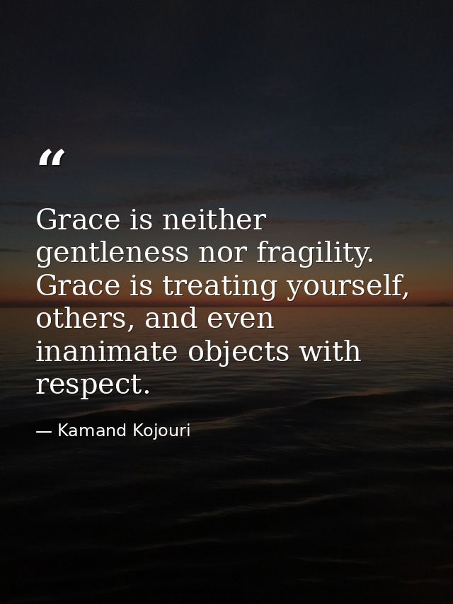 Grace is neither gentleness nor fragility. Grace is treating yourself, others, and even inanimate objects with respect. — Kamand Kojouri