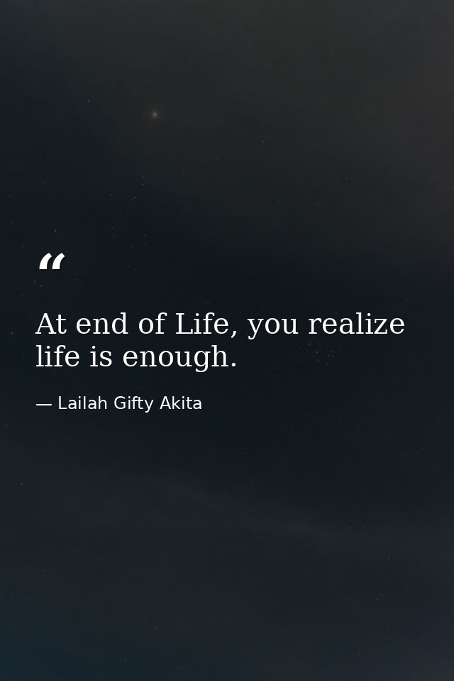 At end of Life, you realize life is enough. — Lailah Gifty Akita