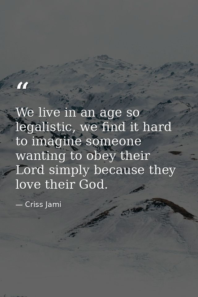 We live in an age so legalistic, we find it hard to imagine someone wanting to obey their Lord simply because they love  — Criss Jami