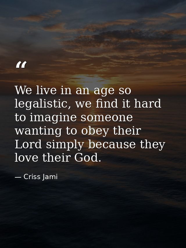 We live in an age so legalistic, we find it hard to imagine someone wanting to obey their Lord simply because they love  — Criss Jami
