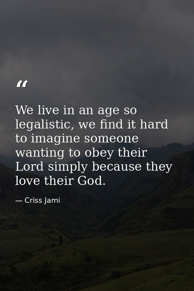We live in an age so legalistic, we find it hard to imagine someone wanting to obey their Lord simply because they love  — Criss Jami