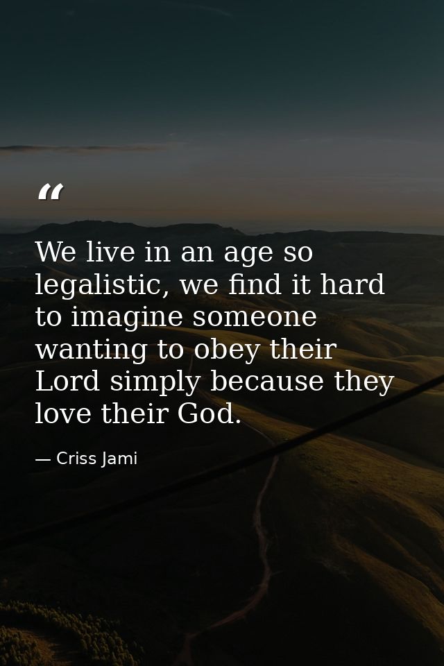 We live in an age so legalistic, we find it hard to imagine someone wanting to obey their Lord simply because they love  — Criss Jami
