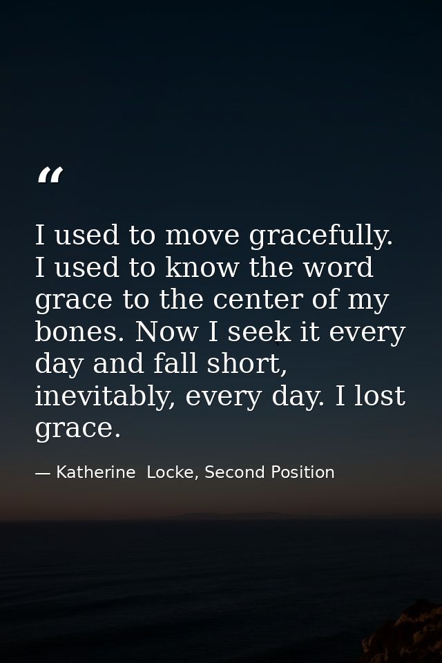 I used to move gracefully. I used to know the word grace to the center of my bones. Now I seek it every day and fall sho — Katherine  Locke, Second Position