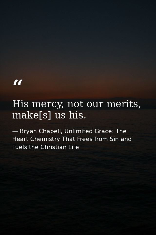 His mercy, not our merits, make[s] us his. — Bryan Chapell, Unlimited Grace: The Heart Chemistry That Frees from Sin and Fuels the Christian Life