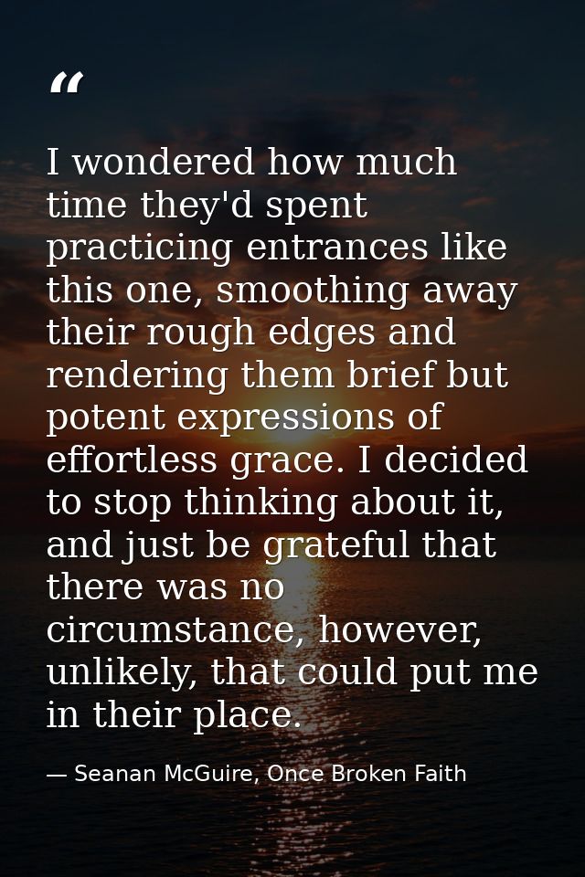 I wondered how much time they'd spent practicing entrances like this one, smoothing away their rough edges and rendering — Seanan McGuire, Once Broken Faith