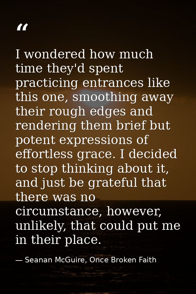 I wondered how much time they'd spent practicing entrances like this one, smoothing away their rough edges and rendering — Seanan McGuire, Once Broken Faith