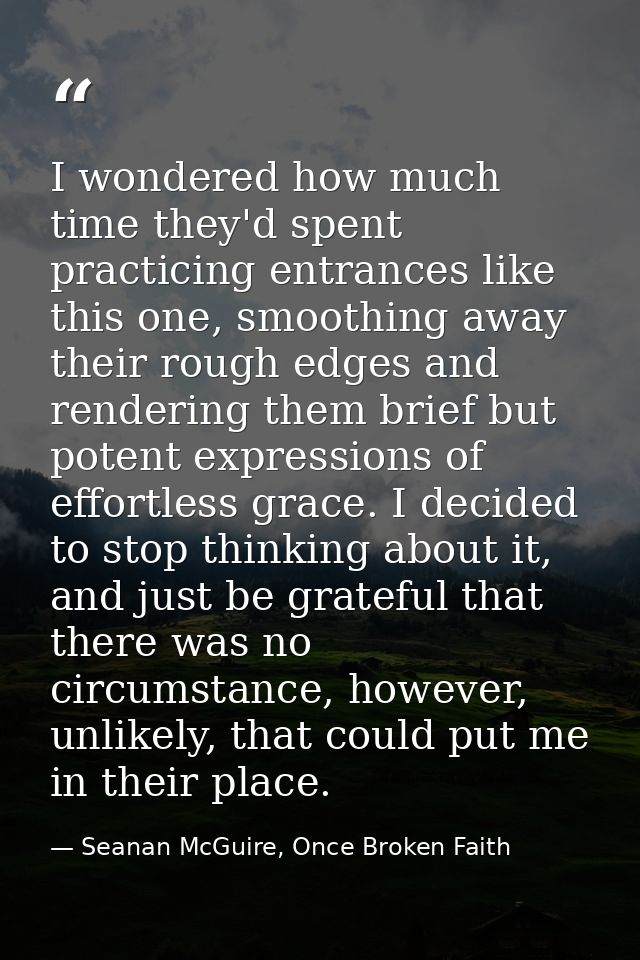 I wondered how much time they'd spent practicing entrances like this one, smoothing away their rough edges and rendering — Seanan McGuire, Once Broken Faith