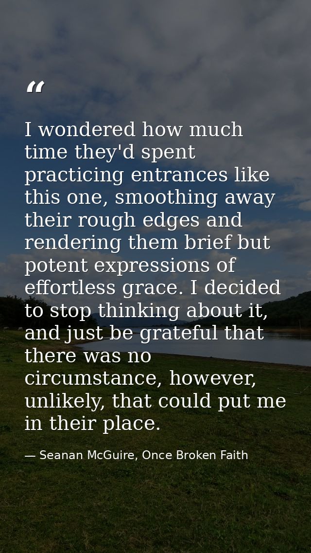 I wondered how much time they'd spent practicing entrances like this one, smoothing away their rough edges and rendering — Seanan McGuire, Once Broken Faith