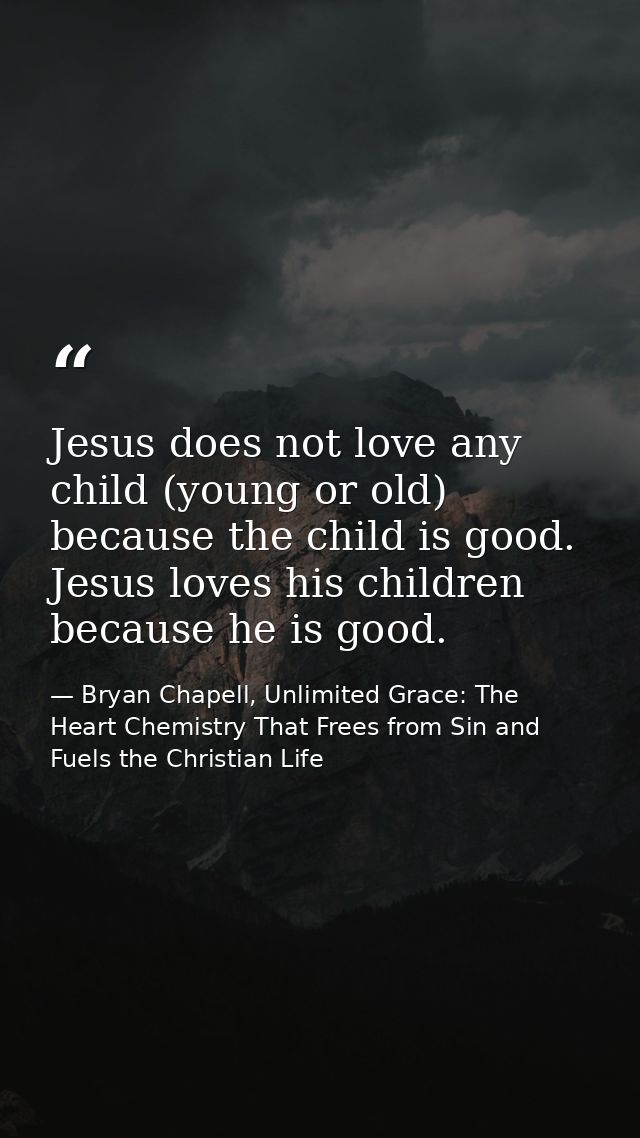 Jesus does not love any child (young or old) because the child is good. Jesus loves his children because he is good. — Bryan Chapell, Unlimited Grace: The Heart Chemistry That Frees from Sin and Fuels the Christian Life