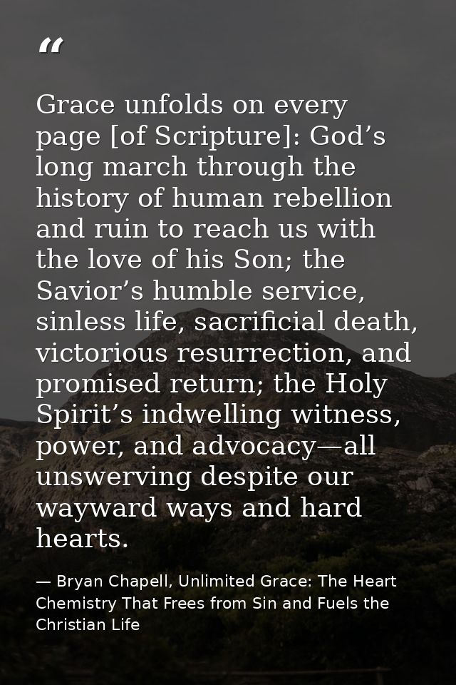 Grace unfolds on every page [of Scripture]: God’s long march through the history of human rebellion and ruin to reach us — Bryan Chapell, Unlimited Grace: The Heart Chemistry That Frees from Sin and Fuels the Christian Life