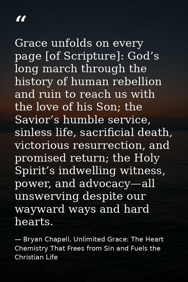 Grace unfolds on every page [of Scripture]: God’s long march through the history of human rebellion and ruin to reach us — Bryan Chapell, Unlimited Grace: The Heart Chemistry That Frees from Sin and Fuels the Christian Life