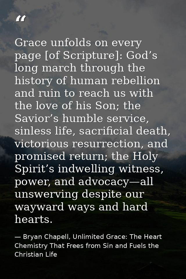 Grace unfolds on every page [of Scripture]: God’s long march through the history of human rebellion and ruin to reach us — Bryan Chapell, Unlimited Grace: The Heart Chemistry That Frees from Sin and Fuels the Christian Life