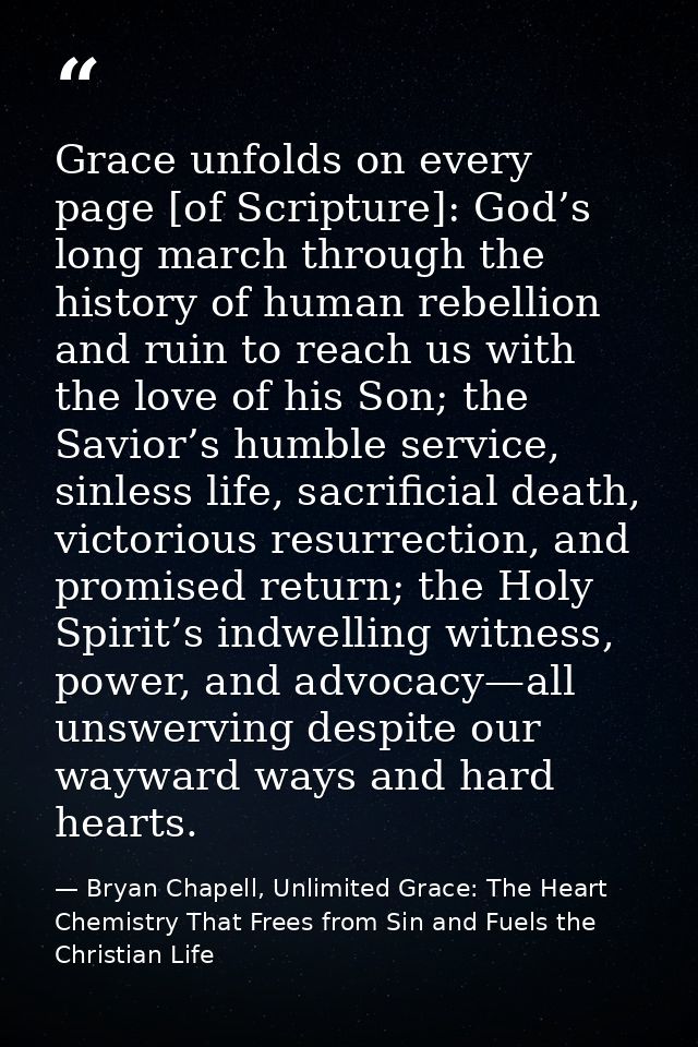 Grace unfolds on every page [of Scripture]: God’s long march through the history of human rebellion and ruin to reach us — Bryan Chapell, Unlimited Grace: The Heart Chemistry That Frees from Sin and Fuels the Christian Life