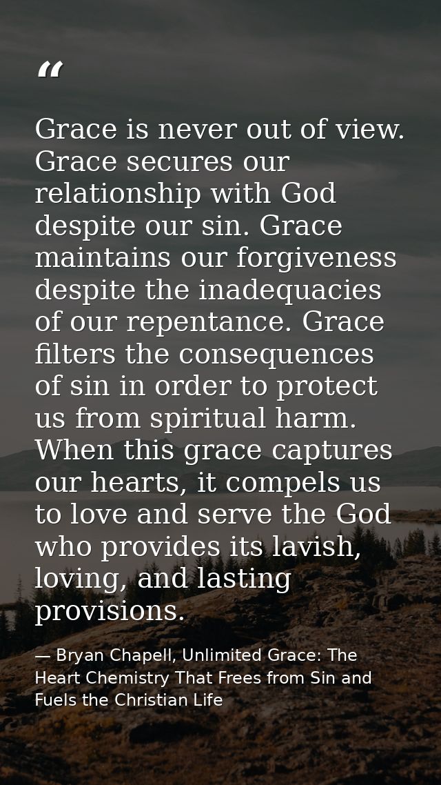 Grace is never out of view. Grace secures our relationship with God despite our sin. Grace maintains our forgiveness des — Bryan Chapell, Unlimited Grace: The Heart Chemistry That Frees from Sin and Fuels the Christian Life