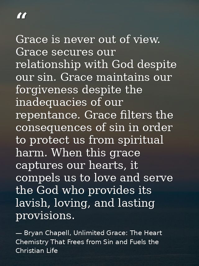 Grace is never out of view. Grace secures our relationship with God despite our sin. Grace maintains our forgiveness des — Bryan Chapell, Unlimited Grace: The Heart Chemistry That Frees from Sin and Fuels the Christian Life