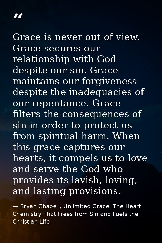 Grace is never out of view. Grace secures our relationship with God despite our sin. Grace maintains our forgiveness des — Bryan Chapell, Unlimited Grace: The Heart Chemistry That Frees from Sin and Fuels the Christian Life