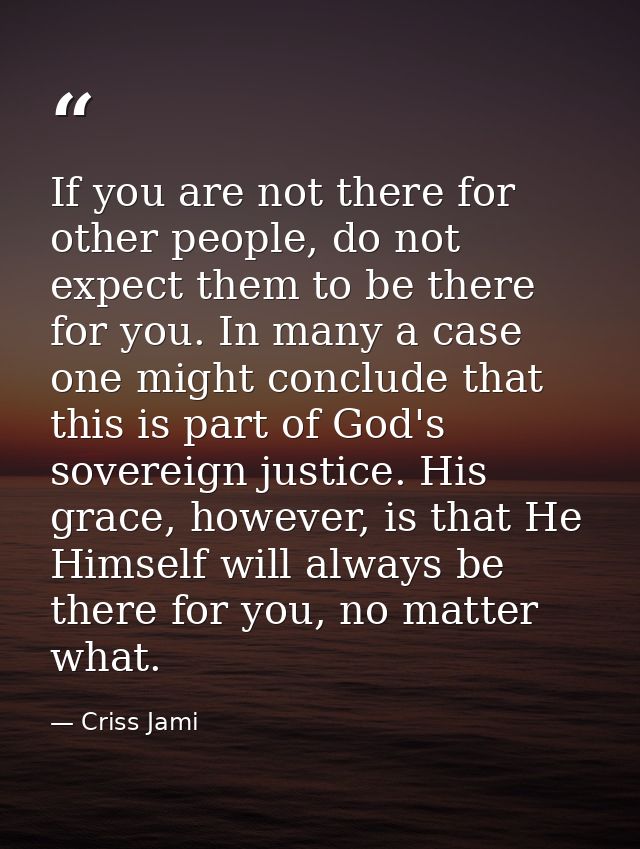 If you are not there for other people, do not expect them to be there for you. In many a case one might conclude that th — Criss Jami