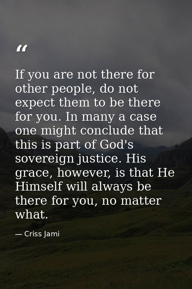 If you are not there for other people, do not expect them to be there for you. In many a case one might conclude that th — Criss Jami