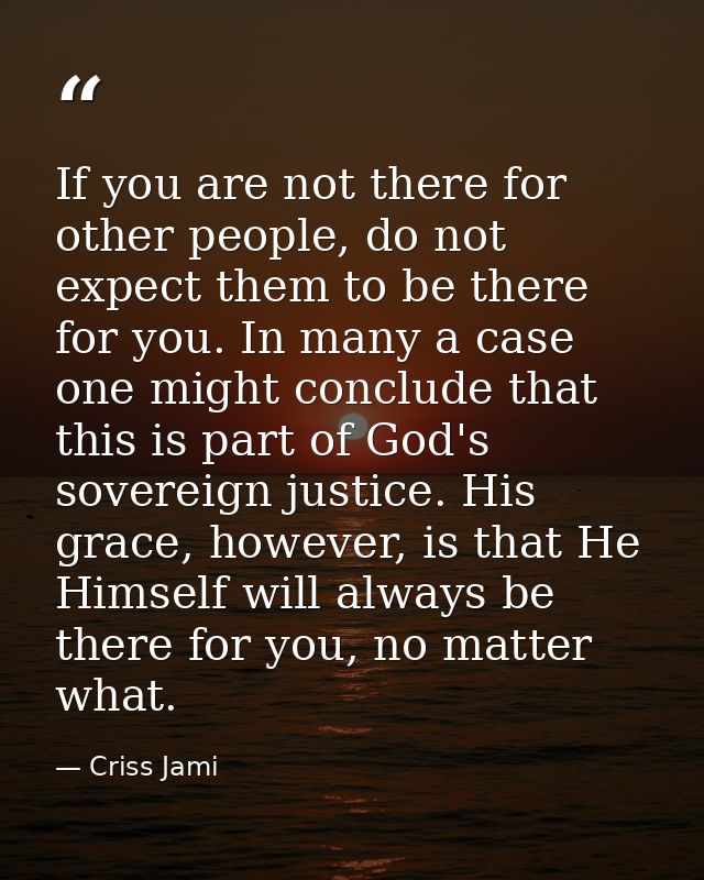 If you are not there for other people, do not expect them to be there for you. In many a case one might conclude that th — Criss Jami