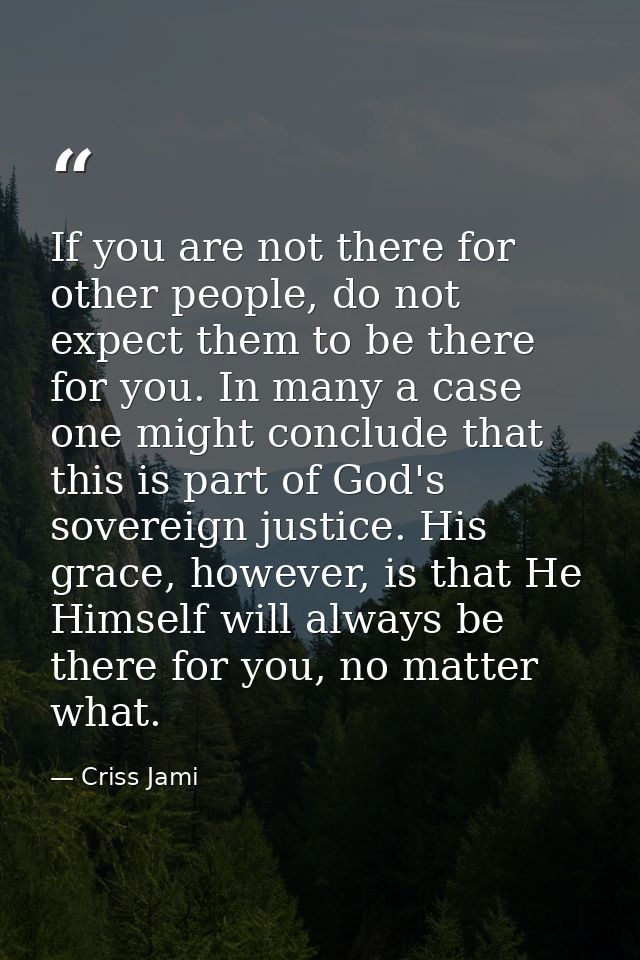 If you are not there for other people, do not expect them to be there for you. In many a case one might conclude that th — Criss Jami