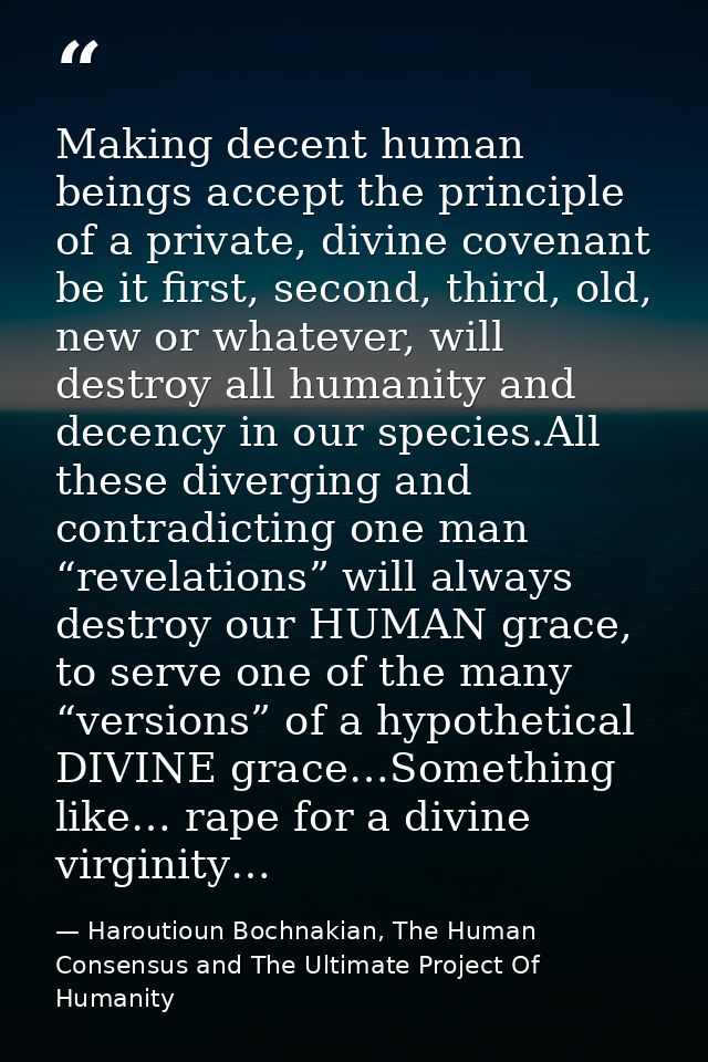 Making decent human beings accept the principle of a private, divine covenant be it first, second, third, old, new or wh — Haroutioun Bochnakian, The Human Consensus and The Ultimate Project Of Humanity