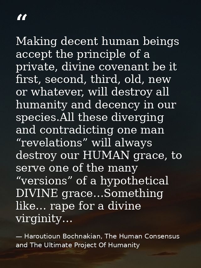 Making decent human beings accept the principle of a private, divine covenant be it first, second, third, old, new or wh — Haroutioun Bochnakian, The Human Consensus and The Ultimate Project Of Humanity