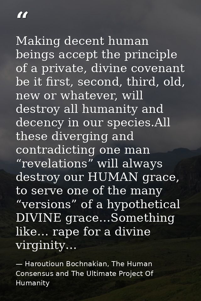 Making decent human beings accept the principle of a private, divine covenant be it first, second, third, old, new or wh — Haroutioun Bochnakian, The Human Consensus and The Ultimate Project Of Humanity