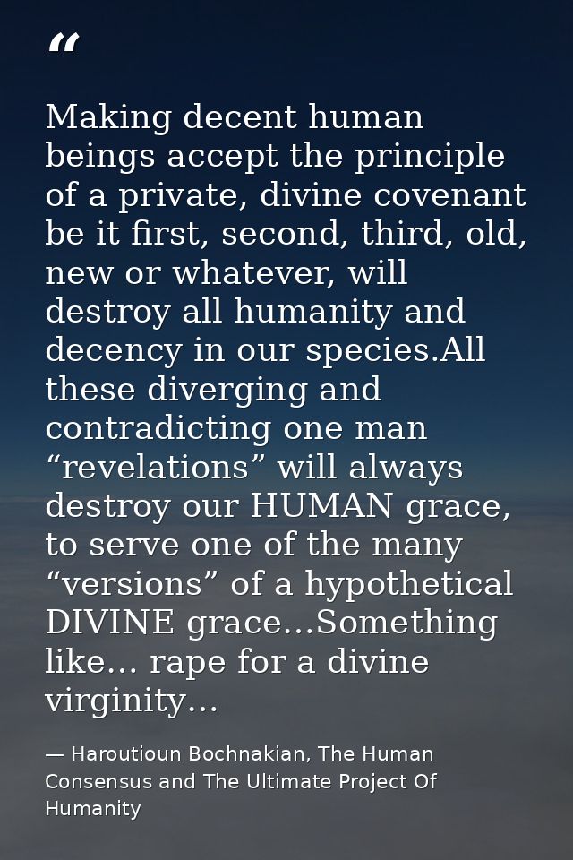 Making decent human beings accept the principle of a private, divine covenant be it first, second, third, old, new or wh — Haroutioun Bochnakian, The Human Consensus and The Ultimate Project Of Humanity