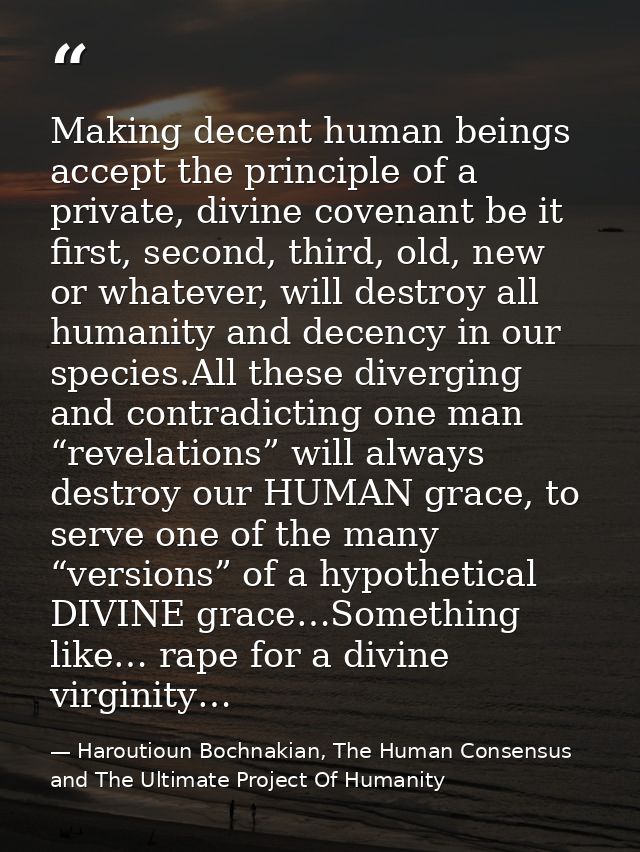 Making decent human beings accept the principle of a private, divine covenant be it first, second, third, old, new or wh — Haroutioun Bochnakian, The Human Consensus and The Ultimate Project Of Humanity