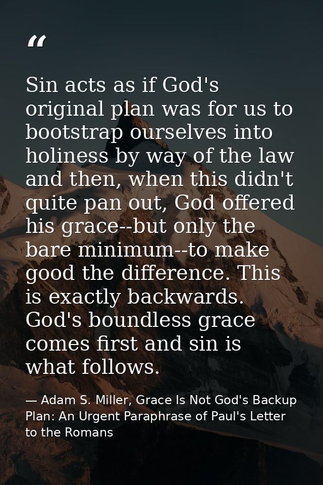 Sin acts as if God's original plan was for us to bootstrap ourselves into holiness by way of the law and then, when this — Adam S. Miller, Grace Is Not God's Backup Plan: An Urgent Paraphrase of Paul's Letter to the Romans