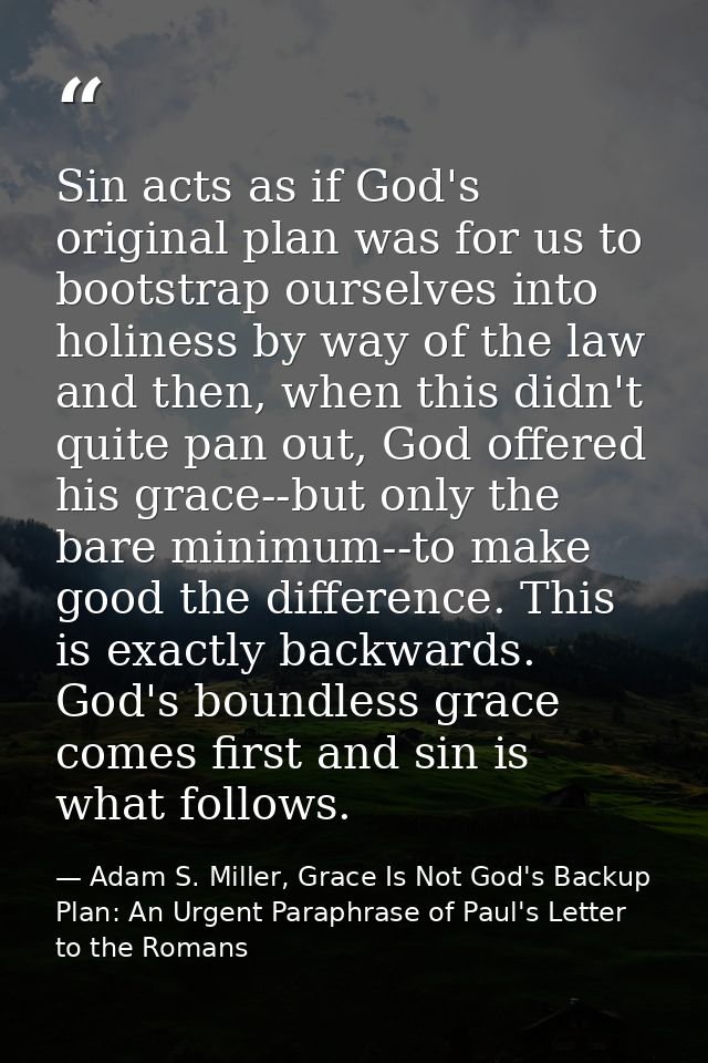 Sin acts as if God's original plan was for us to bootstrap ourselves into holiness by way of the law and then, when this — Adam S. Miller, Grace Is Not God's Backup Plan: An Urgent Paraphrase of Paul's Letter to the Romans