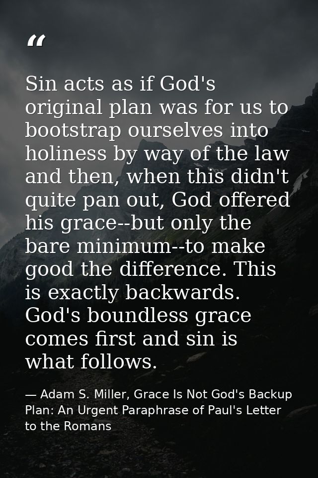 Sin acts as if God's original plan was for us to bootstrap ourselves into holiness by way of the law and then, when this — Adam S. Miller, Grace Is Not God's Backup Plan: An Urgent Paraphrase of Paul's Letter to the Romans